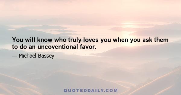 You will know who truly loves you when you ask them to do an uncoventional favor.