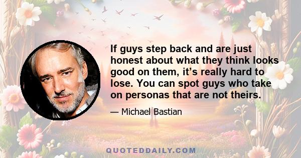 If guys step back and are just honest about what they think looks good on them, it’s really hard to lose. You can spot guys who take on personas that are not theirs.