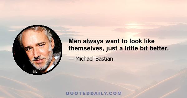 Men always want to look like themselves, just a little bit better.