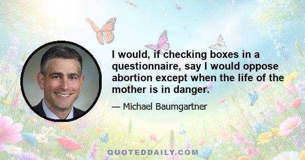 I would, if checking boxes in a questionnaire, say I would oppose abortion except when the life of the mother is in danger.