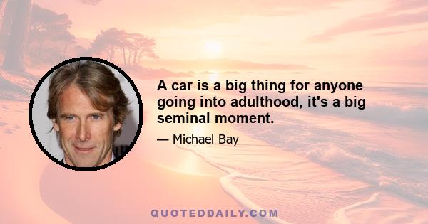 A car is a big thing for anyone going into adulthood, it's a big seminal moment.