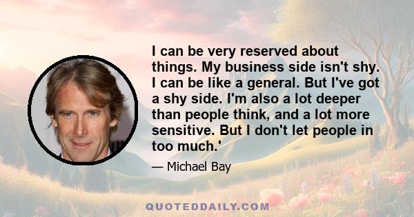 I can be very reserved about things. My business side isn't shy. I can be like a general. But I've got a shy side. I'm also a lot deeper than people think, and a lot more sensitive. But I don't let people in too much.'