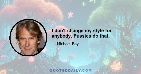 I don't change my style for anybody. Pussies do that.