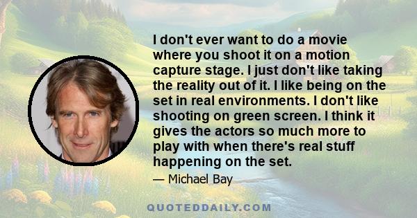 I don't ever want to do a movie where you shoot it on a motion capture stage. I just don't like taking the reality out of it. I like being on the set in real environments. I don't like shooting on green screen. I think