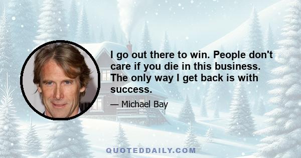 I go out there to win. People don't care if you die in this business. The only way I get back is with success.