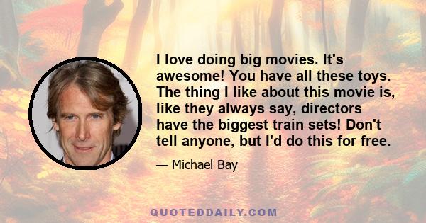 I love doing big movies. It's awesome! You have all these toys. The thing I like about this movie is, like they always say, directors have the biggest train sets! Don't tell anyone, but I'd do this for free.