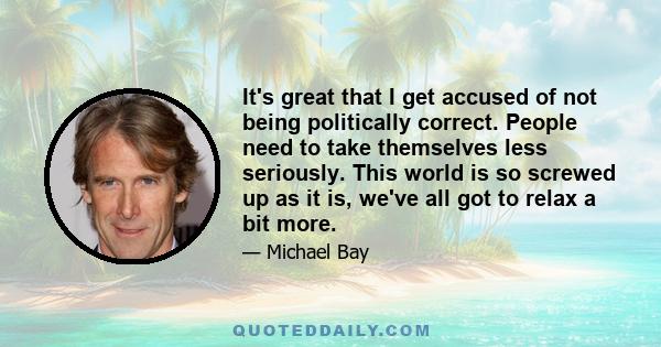 It's great that I get accused of not being politically correct. People need to take themselves less seriously. This world is so screwed up as it is, we've all got to relax a bit more.