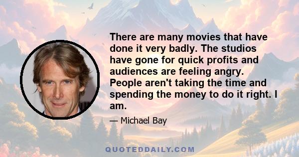 There are many movies that have done it very badly. The studios have gone for quick profits and audiences are feeling angry. People aren't taking the time and spending the money to do it right. I am.