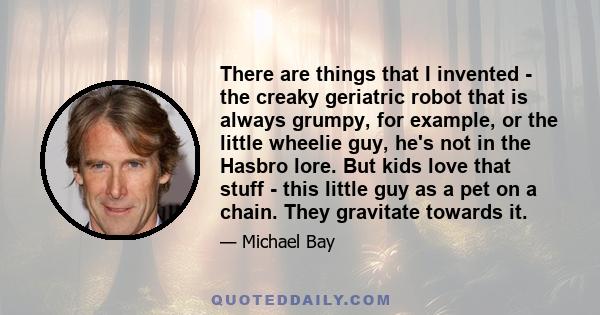 There are things that I invented - the creaky geriatric robot that is always grumpy, for example, or the little wheelie guy, he's not in the Hasbro lore. But kids love that stuff - this little guy as a pet on a chain.