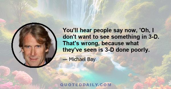 You'll hear people say now, 'Oh, I don't want to see something in 3-D. That's wrong, because what they've seen is 3-D done poorly.