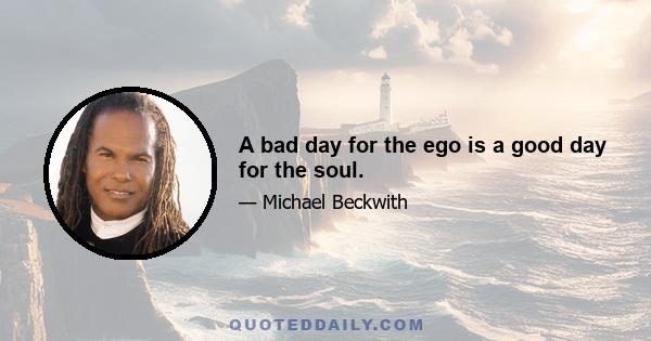 A bad day for the ego is a good day for the soul.