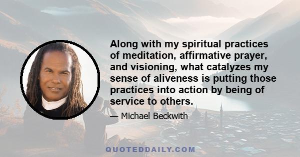 Along with my spiritual practices of meditation, affirmative prayer, and visioning, what catalyzes my sense of aliveness is putting those practices into action by being of service to others.