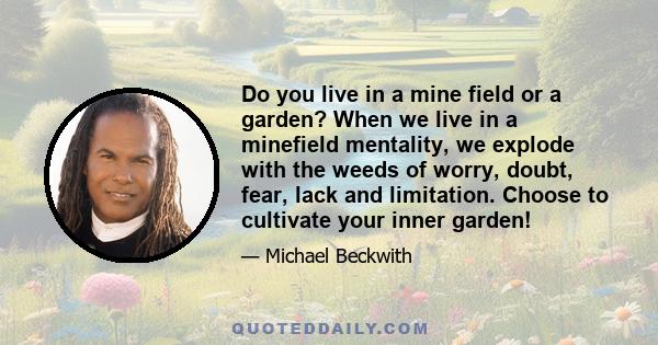 Do you live in a mine field or a garden? When we live in a minefield mentality, we explode with the weeds of worry, doubt, fear, lack and limitation. Choose to cultivate your inner garden!