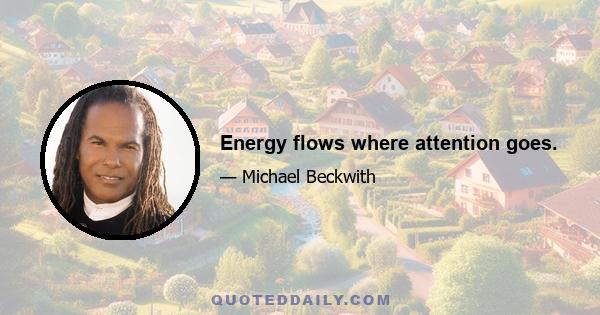 Energy flows where attention goes.