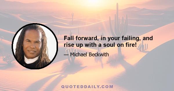 Fall forward, in your failing, and rise up with a soul on fire!