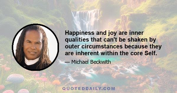 Happiness and joy are inner qualities that can't be shaken by outer circumstances because they are inherent within the core Self.