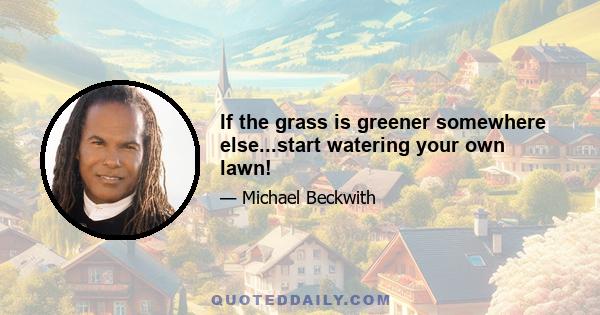 If the grass is greener somewhere else...start watering your own lawn!