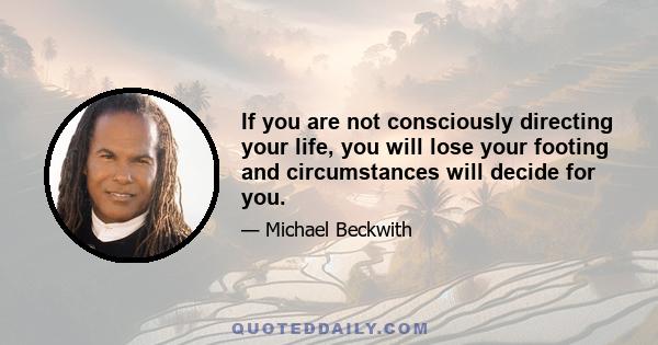 If you are not consciously directing your life, you will lose your footing and circumstances will decide for you.