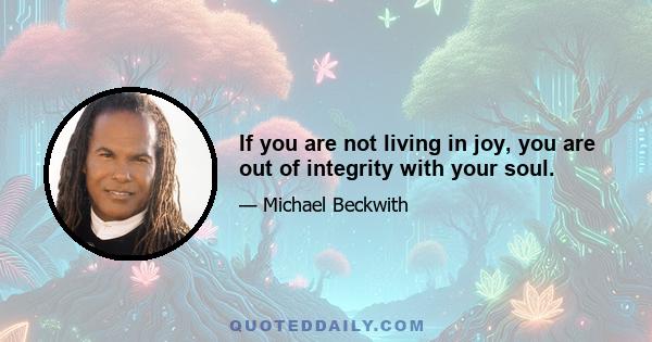 If you are not living in joy, you are out of integrity with your soul.