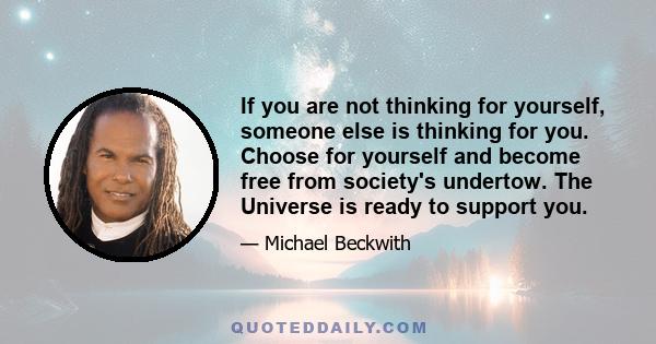 If you are not thinking for yourself, someone else is thinking for you. Choose for yourself and become free from society's undertow. The Universe is ready to support you.