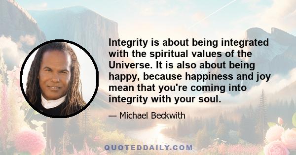 Integrity is about being integrated with the spiritual values of the Universe. It is also about being happy, because happiness and joy mean that you're coming into integrity with your soul.