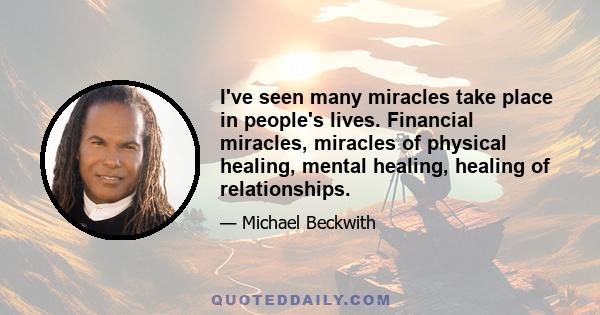 I've seen many miracles take place in people's lives. Financial miracles, miracles of physical healing, mental healing, healing of relationships.