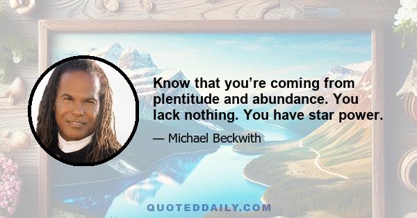 Know that you’re coming from plentitude and abundance. You lack nothing. You have star power.