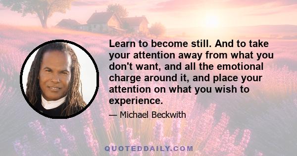 Learn to become still. And to take your attention away from what you don't want, and all the emotional charge around it, and place your attention on what you wish to experience.