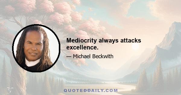 Mediocrity always attacks excellence.