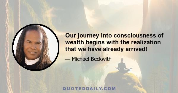 Our journey into consciousness of wealth begins with the realization that we have already arrived!