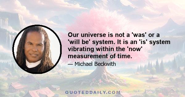 Our universe is not a 'was' or a 'will be' system. It is an 'is' system vibrating within the 'now' measurement of time.