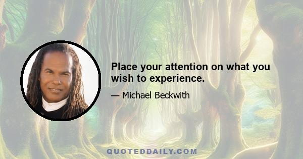 Place your attention on what you wish to experience.