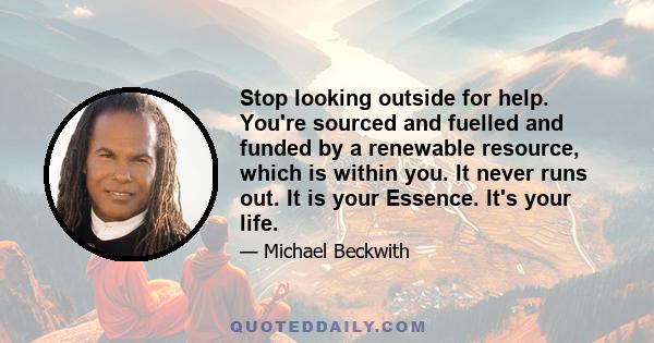 Stop looking outside for help. You're sourced and fuelled and funded by a renewable resource, which is within you. It never runs out. It is your Essence. It's your life.