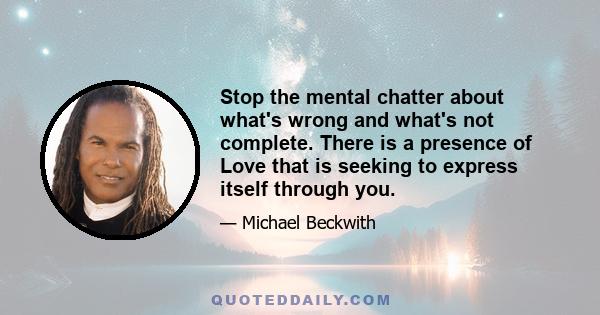 Stop the mental chatter about what's wrong and what's not complete. There is a presence of Love that is seeking to express itself through you.