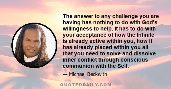 The answer to any challenge you are having has nothing to do with God's willingness to help. It has to do with your acceptance of how the Infinite is already active within you, how it has already placed within you all