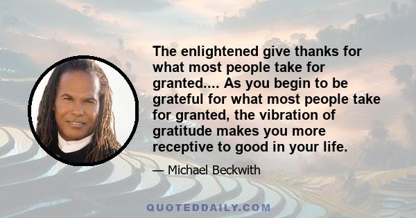 The enlightened give thanks for what most people take for granted.... As you begin to be grateful for what most people take for granted, the vibration of gratitude makes you more receptive to good in your life.