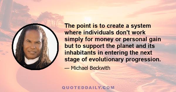 The point is to create a system where individuals don't work simply for money or personal gain but to support the planet and its inhabitants in entering the next stage of evolutionary progression.