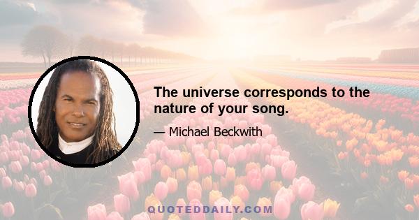 The universe corresponds to the nature of your song.