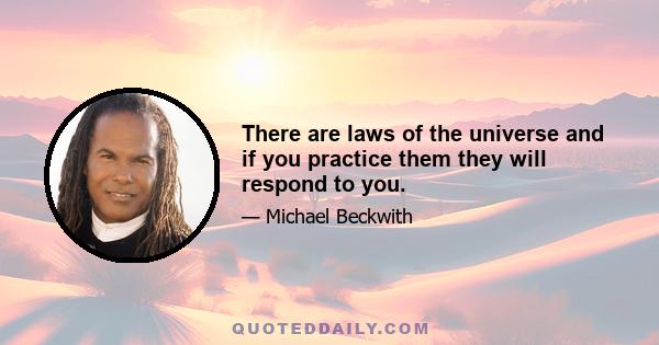 There are laws of the universe and if you practice them they will respond to you.