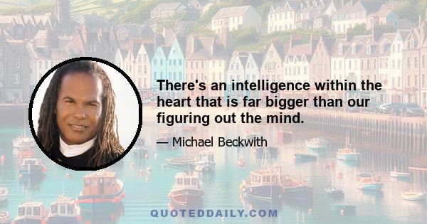 There's an intelligence within the heart that is far bigger than our figuring out the mind.