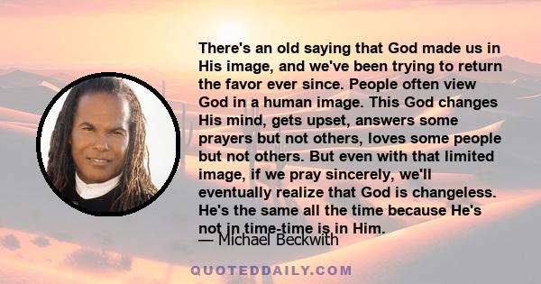 There's an old saying that God made us in His image, and we've been trying to return the favor ever since. People often view God in a human image. This God changes His mind, gets upset, answers some prayers but not