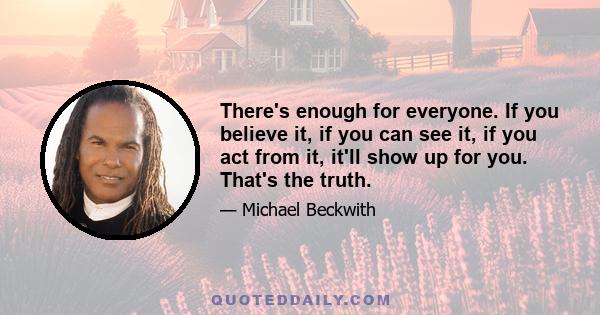 There's enough for everyone. If you believe it, if you can see it, if you act from it, it'll show up for you. That's the truth.