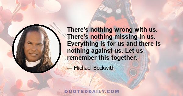 There's nothing wrong with us. There's nothing missing in us. Everything is for us and there is nothing against us. Let us remember this together.