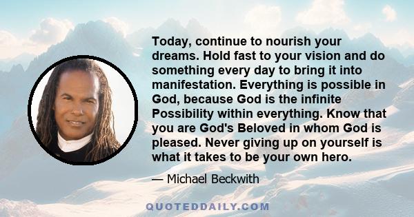 Today, continue to nourish your dreams. Hold fast to your vision and do something every day to bring it into manifestation. Everything is possible in God, because God is the infinite Possibility within everything. Know