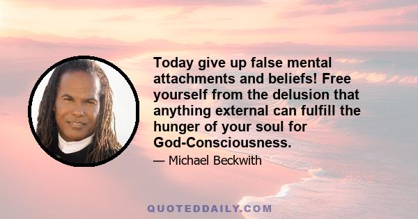 Today give up false mental attachments and beliefs! Free yourself from the delusion that anything external can fulfill the hunger of your soul for God-Consciousness.