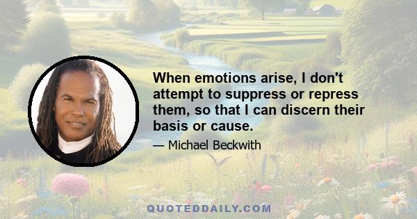 When emotions arise, I don't attempt to suppress or repress them, so that I can discern their basis or cause.