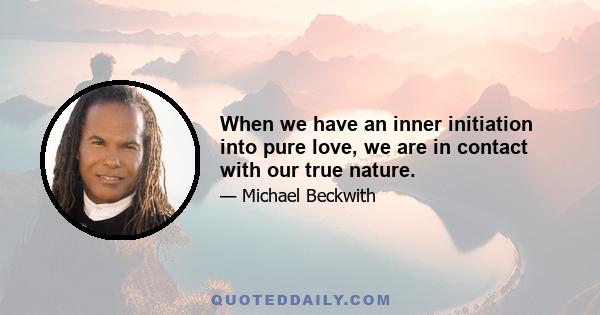 When we have an inner initiation into pure love, we are in contact with our true nature.