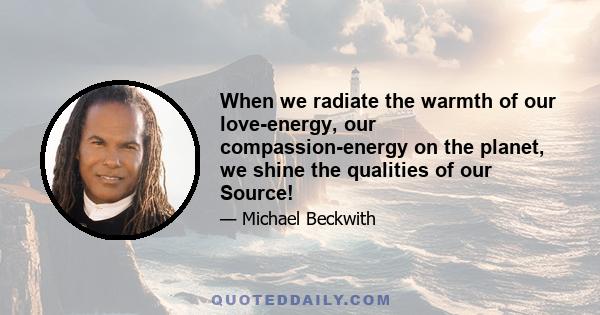 When we radiate the warmth of our love-energy, our compassion-energy on the planet, we shine the qualities of our Source!