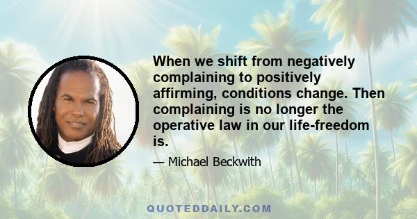 When we shift from negatively complaining to positively affirming, conditions change. Then complaining is no longer the operative law in our life-freedom is.