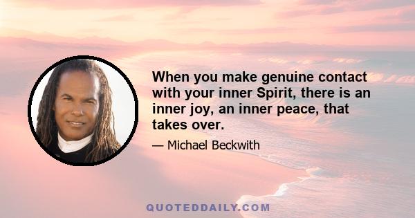 When you make genuine contact with your inner Spirit, there is an inner joy, an inner peace, that takes over.